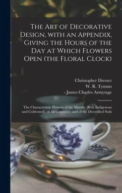 The Art of Decorative Design, With an Appendix, Giving the Hours of the Day at Which Flowers Open (the Floral Clock); the Characteristic Flowers of th - Dresser, Christopher