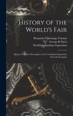 History of the World's Fair: Being a Complete Description of the Columbian Exposition From Its Inception - Truman, Benjamin Cummings; Davis, George R.