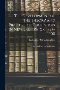 The Development of the Theory and Practice of Education in New Brunswick, 1784-1900: a Study in Historical Background