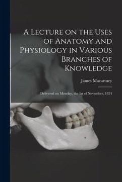 A Lecture on the Uses of Anatomy and Physiology in Various Branches of Knowledge: Delivered on Monday, the 1st of November, 1824 - Macartney, James