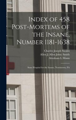 Index of 458 Post-mortems of the Insane, Number 1181-1638: State Hospital for the Insane, Norristown, PA - Swalm, Charles Joseph; Mann, Abraham L. Index of 458 Post-mortems of the Insane, Number 1181-1638: State Hospital for the Insane, Norristown, PA - Swalm, Charles Joseph; Mann, Abraham L.