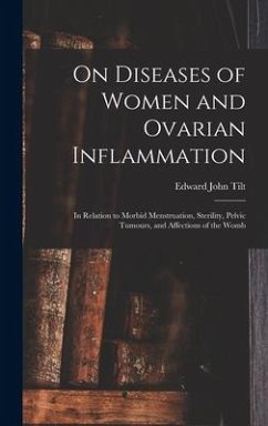 On Diseases of Women and Ovarian Inflammation: in Relation to Morbid Menstruation, Sterility, Pelvic Tumours, and Affections of the Womb - Tilt, Edward John