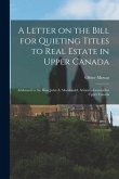 A Letter on the Bill for Quieting Titles to Real Estate in Upper Canada [microform]: Addressed to the Hon. John A. Macdonald, Attorney-General for Upp