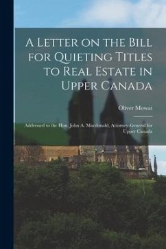 A Letter on the Bill for Quieting Titles to Real Estate in Upper Canada [microform]: Addressed to the Hon. John A. Macdonald, Attorney-General for Upp - Mowat, Oliver