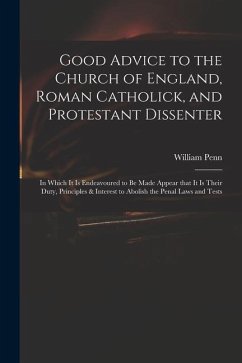 Good Advice to the Church of England, Roman Catholick, and Protestant Dissenter: in Which It is Endeavoured to Be Made Appear That It is Their Duty, P - Penn, William
