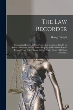 The Law Recorder: Containing Reports of Select Cases and Decisions, Chiefly on Points of Practice, in the Courts of Equity and Common La - Wright, George