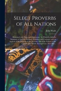 Select Proverbs of All Nations: Illustrated With Notes and Comments. To Which is Added a Summary of Ancient Pastimes, Holidays, and Customs; With an A - Wade, John Ed