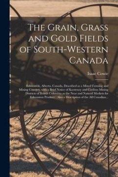 The Grain, Grass and Gold Fields of South-western Canada [microform]: Edmonton, Alberta, Canada, Described as a Mixed Farming and Mining Country, With - Cowie, Isaac