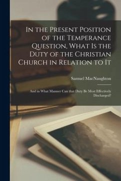 In the Present Position of the Temperance Question, What is the Duty of the Christian Church in Relation to It [microform]: and in What Manner Can Tha - Macnaughton, Samuel