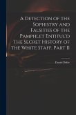 A Detection of the Sophistry and Falsities of the Pamphlet Entitul'd The Secret History of the White Staff. Part II