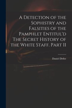 A Detection of the Sophistry and Falsities of the Pamphlet Entitul'd The Secret History of the White Staff. Part II