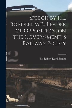 Speech by R.L. Borden, M.P., Leader of Opposition, on the Government' S Railway Policy [microform]