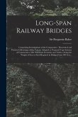 Long-span Railway Bridges: Comprising Investigations of the Comparative, Theoretical and Practical Advantages of the Various Adopted or Proposed