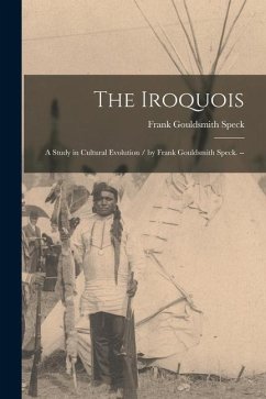 The Iroquois: a Study in Cultural Evolution / by Frank Gouldsmith Speck. -- - Speck, Frank Gouldsmith