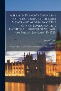 A Sermon Preach'd Before the Right Honourable the Lord Mayor and Aldermen of the City of London at the Cathedral Church of St. Paul, on Friday, Januar - Trapp, Joseph