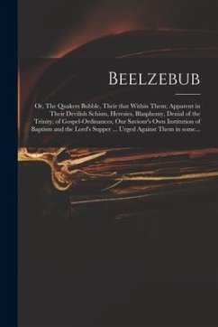 Beelzebub; or, The Quakers Bubble, Their That Within Them; Apparent in Their Devilish Schism, Heresies, Blasphemy, Denial of the Trinity, of Gospel-or - Anonymous