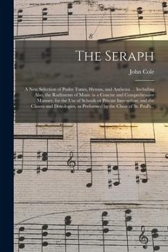 The Seraph: a New Selection of Psalm Tunes, Hymns, and Anthems ... Including Also, the Rudiments of Music in a Concise and Compreh - Cole, John
