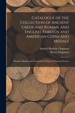 Catalogue of the Collection of Ancient Greek and Roman, and English, Foreign and American Coins and Medals; Masonic Medals; and Communion Tokens of Th - Chapman, Samuel Hudson; Chapman, Henry