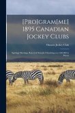 [Pro]gram[me] 1895 Canadian Jockey Clubs [microform]: Sp[ring] Meetings, Ra[ce] & Ste[eple Ch]ashing Over $50.000 in Purses