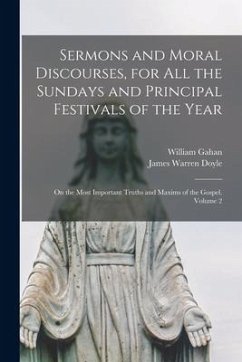 Sermons and Moral Discourses, for All the Sundays and Principal Festivals of the Year: on the Most Important Truths and Maxims of the Gospel. Volume 2 - Gahan, William; Doyle, James Warren