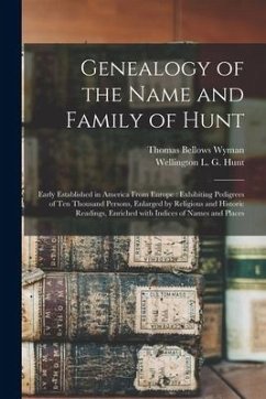Genealogy of the Name and Family of Hunt: Early Established in America From Europe: Exhibiting Pedigrees of Ten Thousand Persons, Enlarged by Religiou - Wyman, Thomas Bellows