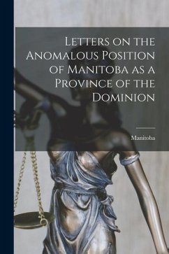 Letters on the Anomalous Position of Manitoba as a Province of the Dominion [microform]