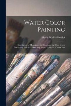 Water Color Painting: Description of Materials With Directions for Their Use in Elementary Practice: Sketching From Nature in Water Color - Herrick, Henry Walker