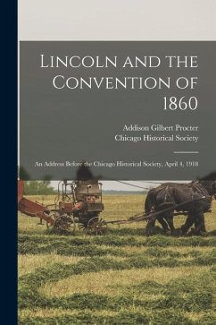 Lincoln and the Convention of 1860: an Address Before the Chicago Historical Society, April 4, 1918 - Procter, Addison Gilbert