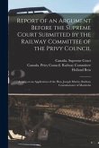 Report of an Argument Before the Supreme Court Submitted by the Railway Committee of the Privy Council [microform]: Arising on an Application of the H