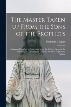 The Master Taken up From the Sons of the Prophets: a Sermon Preached at Cambridge Upon the Sudden Death of the Reverend & Learned John Leverett, Presi - Colman, Benjamin