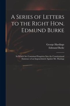 A Series of Letters to the Right Hon. Edmund Burke; in Which Are Contained Enquiries Into the Constitutional Existence of an Impeachment Against Mr. H - Hardinge, George