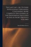 The Last Lap = or, 'Outside Intelligence' Explained, Containing More Complete Discoveries of the Phenomena Disclosed in the Author's Previous Volumes
