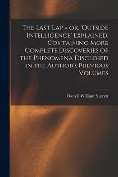 The Last Lap = or, 'Outside Intelligence' Explained, Containing More Complete Discoveries of the Phenomena Disclosed in the Author's Previous Volumes - Starrett, Danvill William