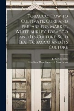 Tobacco. How to Cultivate, Cure and Prepare for Market. White Burley Tobacco and Its Culture. Seed Leaf Tobacco and Its Culture