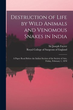 Destruction of Life by Wild Animals and Venomous Snakes in India: a Paper Read Before the Indian Section of the Society of Arts, Friday, February 1, 1 - Fayrer, Joseph