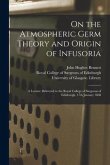 On the Atmospheric Germ Theory and Origin of Infusoria [electronic Resource]: a Lecture Delivered to the Royal College of Surgeons of Edinburgh, 17th