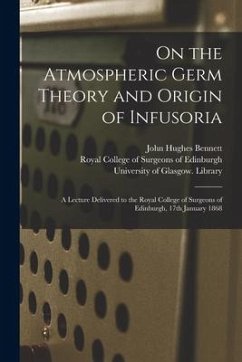 On the Atmospheric Germ Theory and Origin of Infusoria [electronic Resource]: a Lecture Delivered to the Royal College of Surgeons of Edinburgh, 17th - Bennett, John Hughes