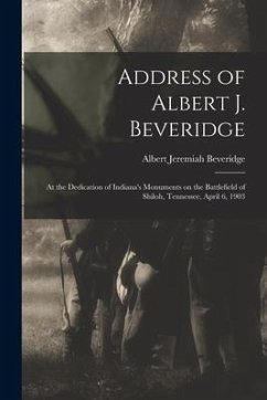 Address of Albert J. Beveridge: at the Dedication of Indiana's Monuments on the Battlefield of Shiloh, Tennessee, April 6, 1903 - Beveridge, Albert Jeremiah