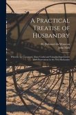 A Practical Treatise of Husbandry: Wherein Are Contained, Many Useful and Valuable Experiments and Observations in the New Husbandry