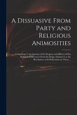 A Dissuasive From Party and Religious Animosities: Containing, I. An Account of the Progress and Effects of Our Religious Differences From the Reign o