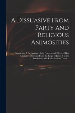 A Dissuasive From Party and Religious Animosities: Containing, I. An Account of the Progress and Effects of Our Religious Differences From the Reign o - Anonymous