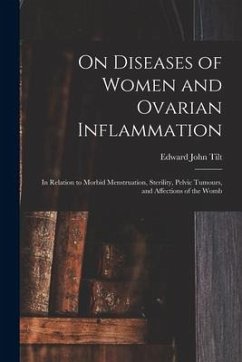 On Diseases of Women and Ovarian Inflammation: in Relation to Morbid Menstruation, Sterility, Pelvic Tumours, and Affections of the Womb - Tilt, Edward John