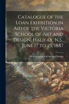 Catalogue of the Loan Exhibition in Aid of the Victoria School of Art and Design, Halifax, N.S., June 17 to 25, 1887 [microform]