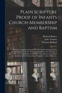 Plain Scripture Proof of Infants Church-membership and Baptism: Being the Arguments Prepared for (and Partly Managed in) the Publick Dispute With Mr. - Baxter, Richard