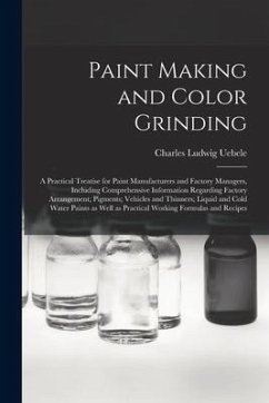 Paint Making and Color Grinding; a Practical Treatise for Paint Manufacturers and Factory Managers, Including Comprehensive Information Regarding Fact - Uebele, Charles Ludwig