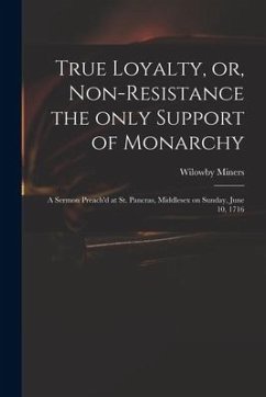 True Loyalty, or, Non-resistance the Only Support of Monarchy: a Sermon Preach'd at St. Pancras, Middlesex on Sunday, June 10, 1716 - Miners, Wilowby