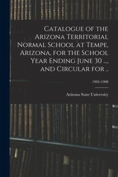 Catalogue of the Arizona Territorial Normal School at Tempe, Arizona, for the School Year Ending June 30 ..., and Circular for ..; 1905-1908