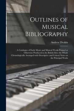 Outlines of Musical Bibliography: a Catalogue of Early Music and Musical Works Printed or Otherwise Produced in the British Isles; the Whole Chronolog - Deakin, Andrew