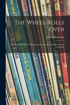 The Wheel Rolls Over; This Book Tells How It Happened That People Can Move About so Quickly - Olschewski, Alfred