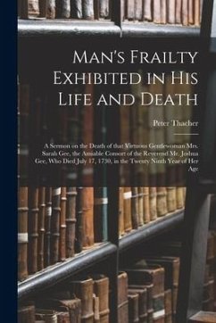 Man's Frailty Exhibited in His Life and Death: a Sermon on the Death of That Virtuous Gentlewoman Mrs. Sarah Gee, the Amiable Consort of the Reverend - Thacher, Peter